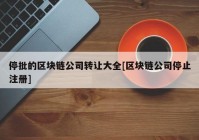 停批的区块链公司转让大全[区块链公司停止注册]