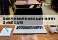 英国区块链金融牌照公司排名前十[海外著名区块链投资公司]