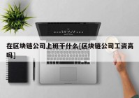 在区块链公司上班干什么[区块链公司工资高吗]