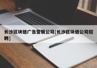 长沙区块链广告营销公司[长沙区块链公司招聘]