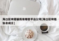 海口区块链骗局有哪些平台公司[海口区块链协会成立]