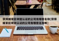 获得国家区块链认证的公司有哪些名称[获得国家区块链认证的公司有哪些名称呢]