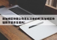 新加坡区块链公司怎么注册的呢[新加坡区块链数字货币交易所]