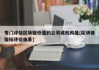 专门评估区块链价值的公司或机构是[区块链指标评价体系]