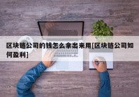 区块链公司的钱怎么拿出来用[区块链公司如何盈利]