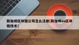 新加坡区块链公司怎么注册[新加坡aa区块链技术]