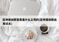 区块链创新智库是什么公司的[区块链创新应用试点]