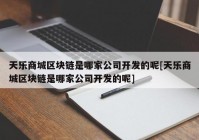 天乐商城区块链是哪家公司开发的呢[天乐商城区块链是哪家公司开发的呢]