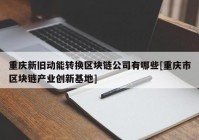 重庆新旧动能转换区块链公司有哪些[重庆市区块链产业创新基地]