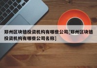 郑州区块链投资机构有哪些公司[郑州区块链投资机构有哪些公司名称]