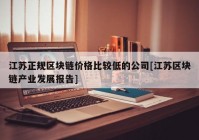 江苏正规区块链价格比较低的公司[江苏区块链产业发展报告]