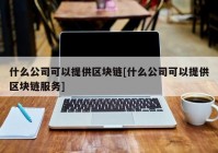 什么公司可以提供区块链[什么公司可以提供区块链服务]