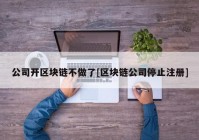 公司开区块链不做了[区块链公司停止注册]