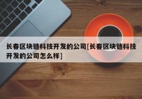 长春区块链科技开发的公司[长春区块链科技开发的公司怎么样]