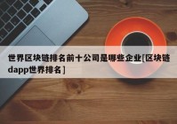 世界区块链排名前十公司是哪些企业[区块链dapp世界排名]