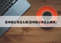 区块链公司怎么做[区块链公司怎么赚钱]