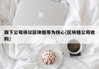 旗下公司将以区块链等为核心[区块链公司收购]