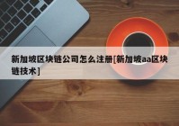 新加坡区块链公司怎么注册[新加坡aa区块链技术]