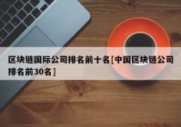 区块链国际公司排名前十名[中国区块链公司排名前30名]