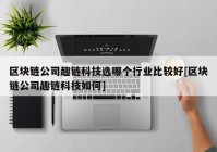 区块链公司趣链科技选哪个行业比较好[区块链公司趣链科技如何]