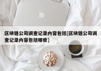 区块链公司调查记录内容包括[区块链公司调查记录内容包括哪些]