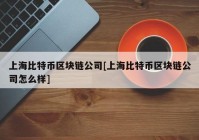 上海比特币区块链公司[上海比特币区块链公司怎么样]