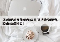 区块链代币开发较好的公司[区块链代币开发较好的公司排名]