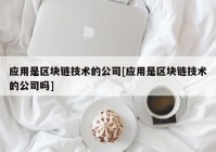 应用是区块链技术的公司[应用是区块链技术的公司吗]